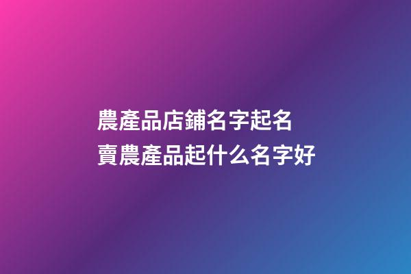 農產品店鋪名字起名 賣農產品起什么名字好-第1張-店鋪起名-玄機派